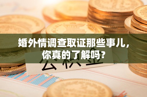 长泰婚外情调查取证那些事儿，你真的了解吗？