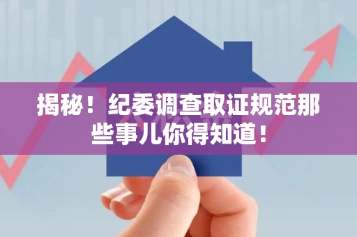 长泰揭秘！纪委调查取证规范那些事儿你得知道！