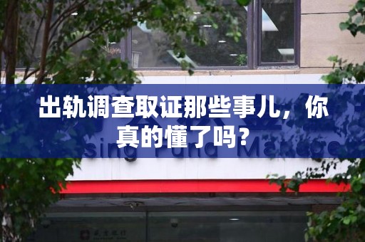 长泰出轨调查取证那些事儿，你真的懂了吗？