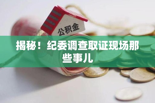 长泰揭秘！纪委调查取证现场那些事儿