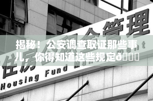 长泰揭秘！公安调查取证那些事儿，你得知道这些规定😎
