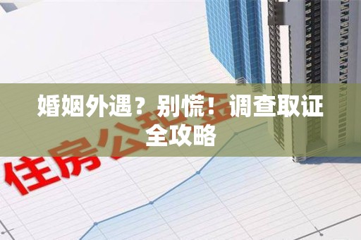 长泰婚姻外遇？别慌！调查取证全攻略