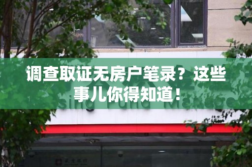 长泰调查取证无房户笔录？这些事儿你得知道！