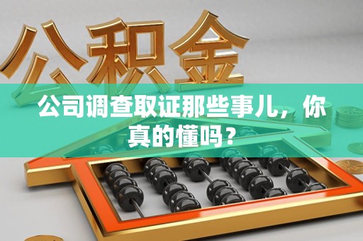 长泰公司调查取证那些事儿，你真的懂吗？
