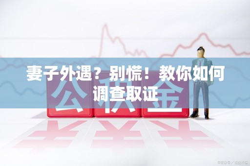 长泰妻子外遇?别慌!教你如何调查取证 长泰妻子外遇?别慌!教你如何调查取证