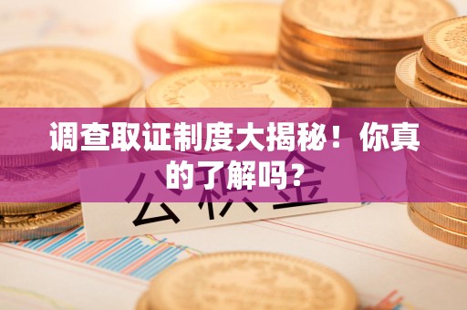 长泰调查取证制度大揭秘！你真的了解吗？