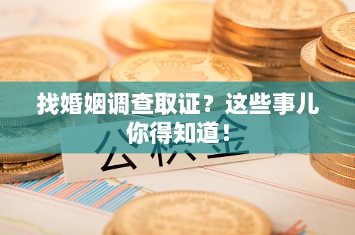 长泰找婚姻调查取证？这些事儿你得知道！