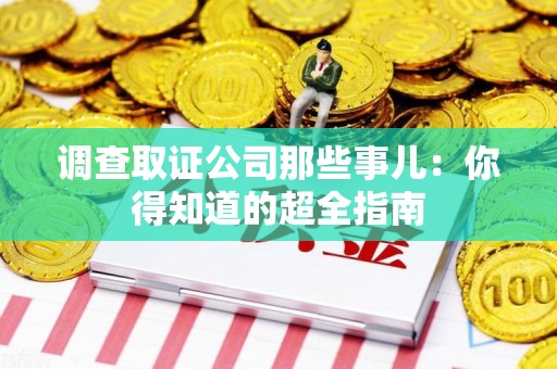 长泰调查取证公司那些事儿：你得知道的超全指南