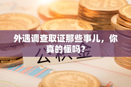 长泰外遇调查取证那些事儿，你真的懂吗？