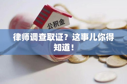 长泰律师调查取证？这事儿你得知道！