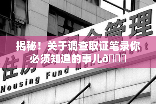 长泰揭秘！关于调查取证笔录你必须知道的事儿😎