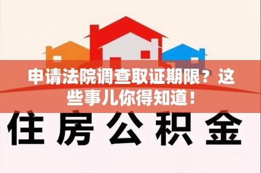 长泰申请法院调查取证期限？这些事儿你得知道！
