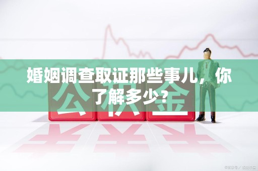 长泰婚姻调查取证那些事儿，你了解多少？