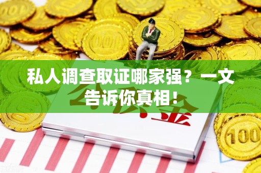 长泰私人调查取证哪家强？一文告诉你真相！