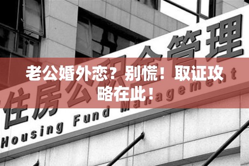 长泰老公婚外恋？别慌！取证攻略在此！