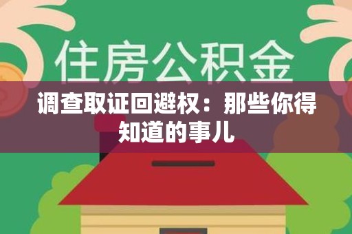 长泰调查取证回避权：那些你得知道的事儿