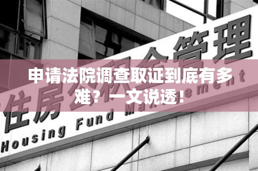 长泰申请法院调查取证到底有多难？一文说透！