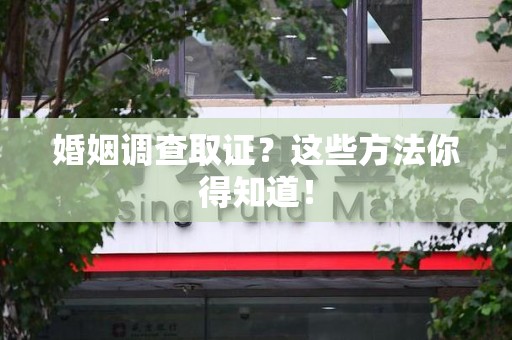 长泰婚姻调查取证？这些方法你得知道！