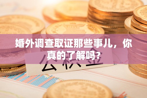 长泰婚外调查取证那些事儿，你真的了解吗？