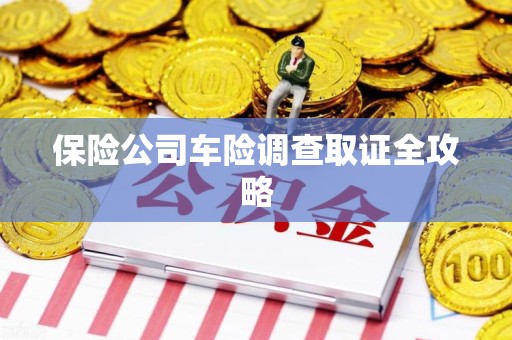 长泰保险公司车险调查取证全攻略