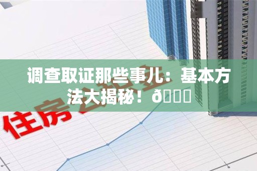 长泰调查取证那些事儿：基本方法大揭秘！😎