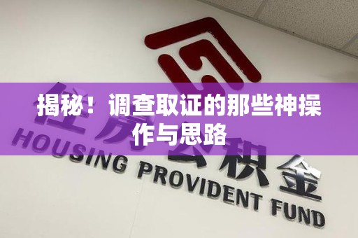 长泰揭秘！调查取证的那些神操作与思路