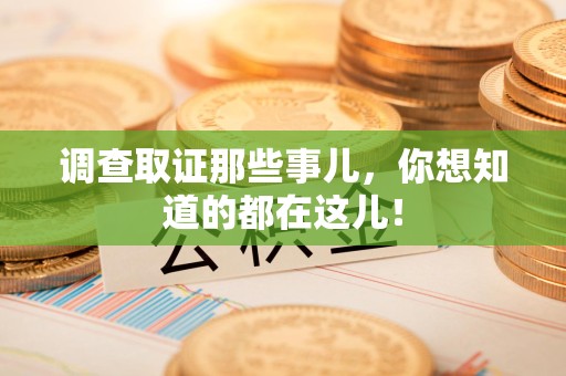 长泰调查取证那些事儿，你想知道的都在这儿！
