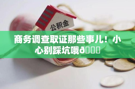 长泰商务调查取证那些事儿！小心别踩坑哦😉