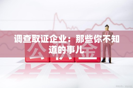 长泰调查取证企业：那些你不知道的事儿