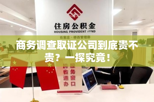 长泰商务调查取证公司到底贵不贵？一探究竟！