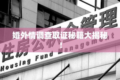 长泰婚外情调查取证秘籍大揭秘！