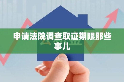 长泰申请法院调查取证期限那些事儿