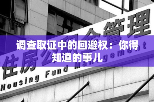 长泰调查取证中的回避权：你得知道的事儿
