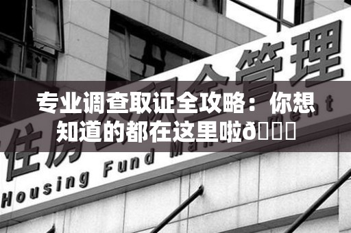 长泰专业调查取证全攻略：你想知道的都在这里啦😉