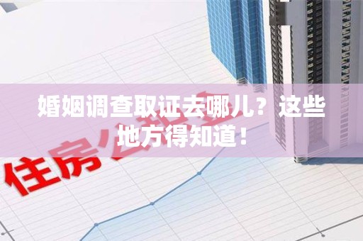 长泰婚姻调查取证去哪儿？这些地方得知道！