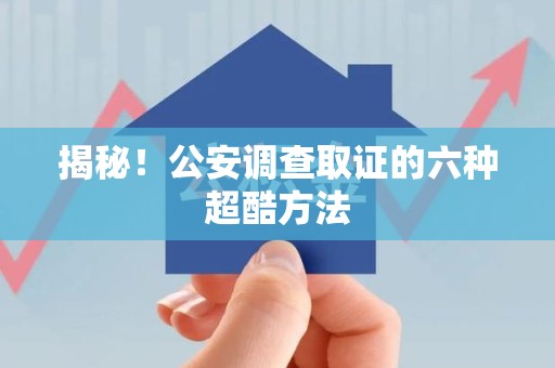 长泰揭秘！公安调查取证的六种超酷方法