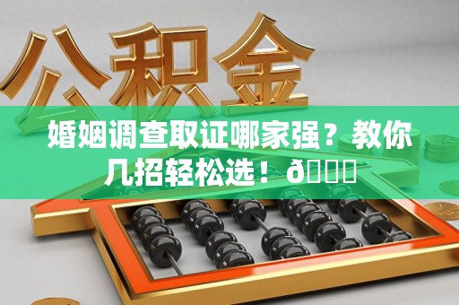 长泰婚姻调查取证哪家强？教你几招轻松选！😎