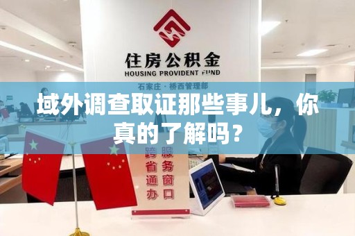 长泰域外调查取证那些事儿，你真的了解吗？