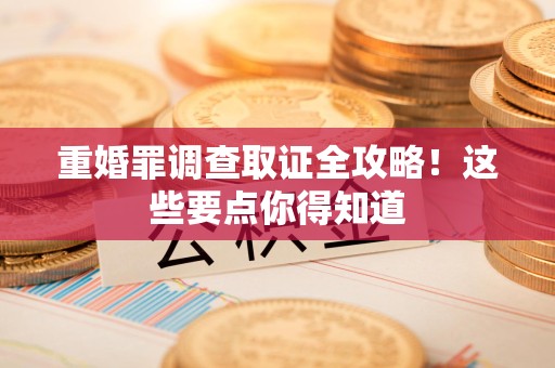 长泰重婚罪调查取证全攻略！这些要点你得知道