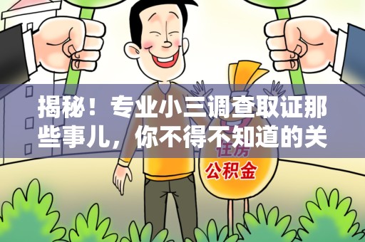 长泰揭秘！专业小三调查取证那些事儿，你不得不知道的关键点