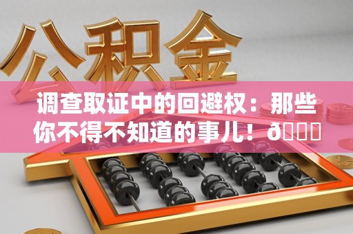 长泰调查取证中的回避权：那些你不得不知道的事儿！😎