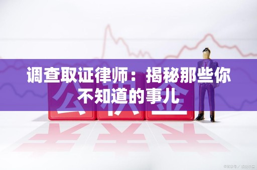 长泰调查取证律师：揭秘那些你不知道的事儿
