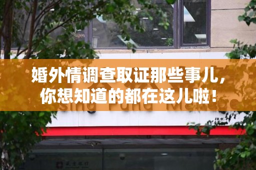 长泰婚外情调查取证那些事儿，你想知道的都在这儿啦！
