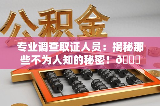长泰专业调查取证人员:揭秘那些不为人知的秘密!😎 长泰专业调查取证人员:揭秘那些不为人知的秘密!😎