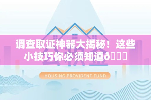 长泰调查取证神器大揭秘！这些小技巧你必须知道😎