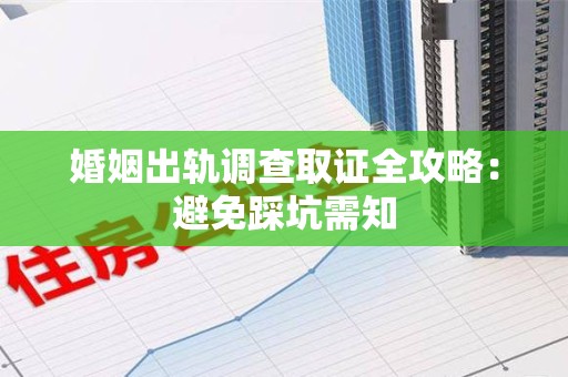 长泰婚姻出轨调查取证全攻略：避免踩坑需知