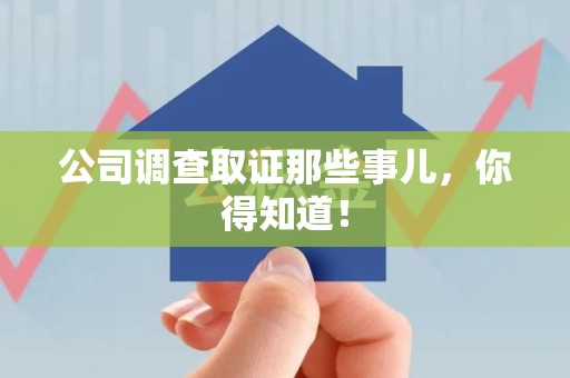 长泰公司调查取证那些事儿，你得知道！