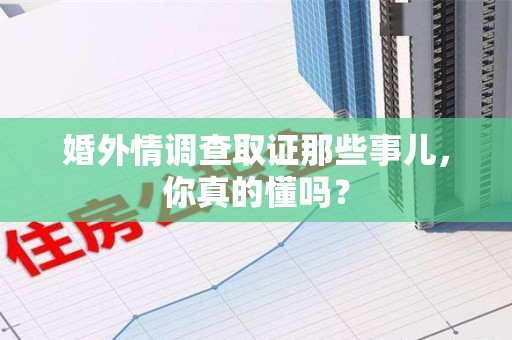 长泰婚外情调查取证那些事儿，你真的懂吗？