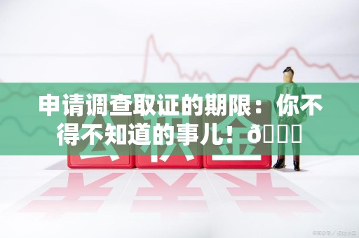 长泰申请调查取证的期限:你不得不知道的事儿!😎 长泰申请调查取证的期限:你不得不知道的事儿!😎