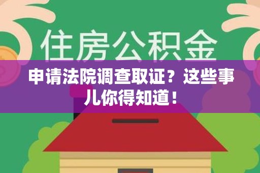 长泰申请法院调查取证？这些事儿你得知道！